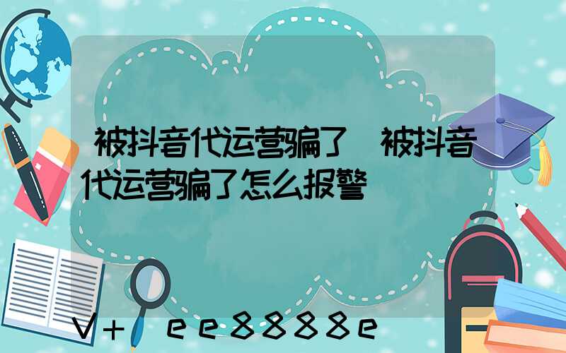被抖音代运营骗了(被抖音代运营骗了怎么报警)