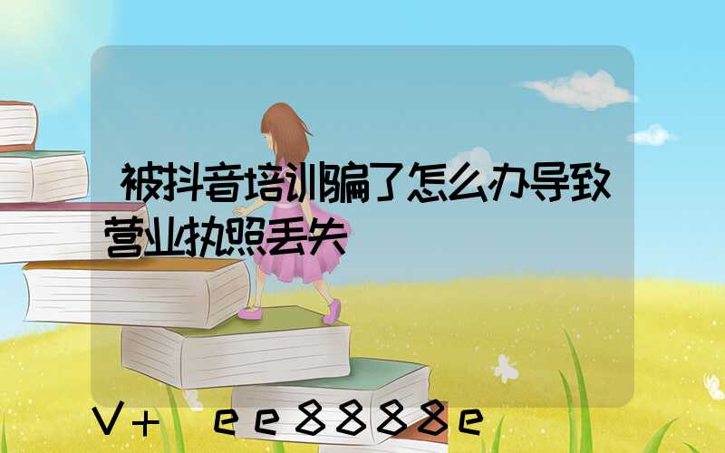被抖音培训骗了怎么办导致营业执照丢失
