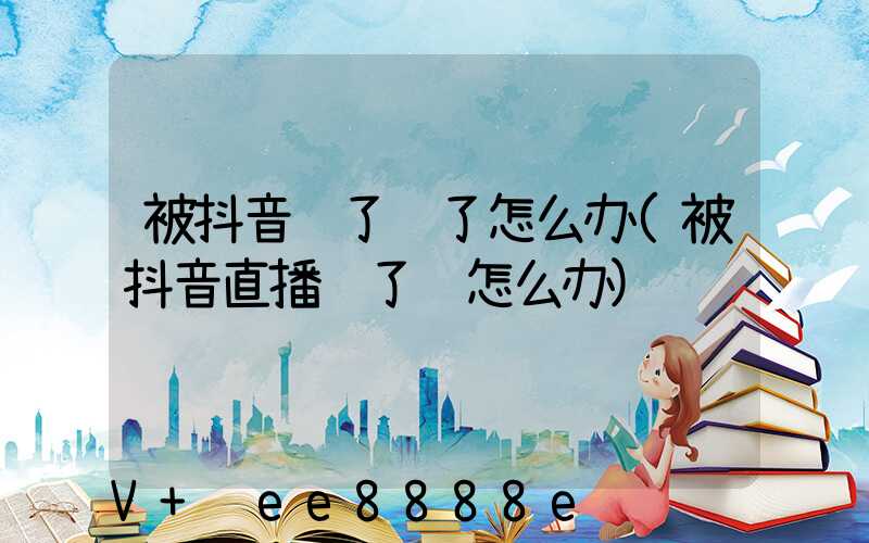 被抖音骗了钱了怎么办(被抖音直播骗了钱怎么办)