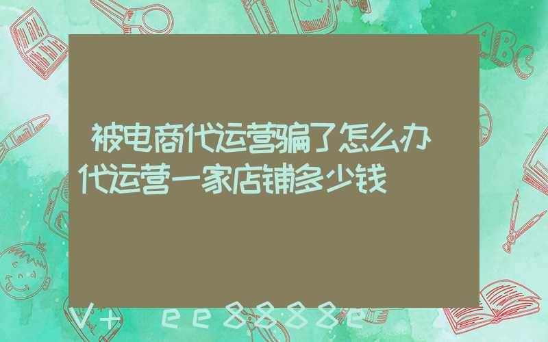 被电商代运营骗了怎么办(代运营一家店铺多少钱)