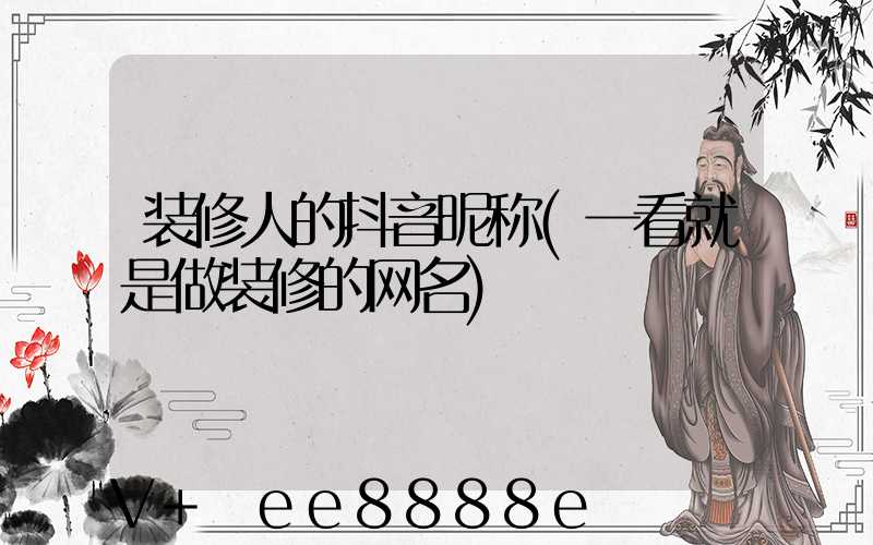 装修人的抖音昵称(一看就是做装修的网名)