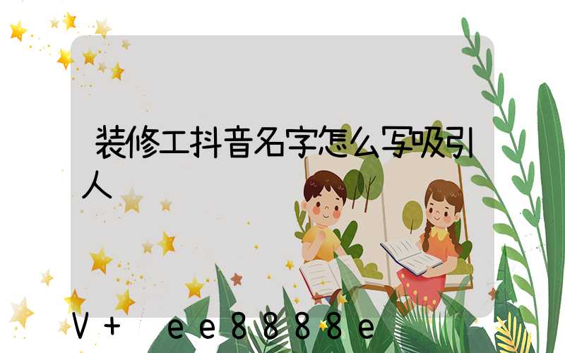 装修工抖音名字怎么写吸引人