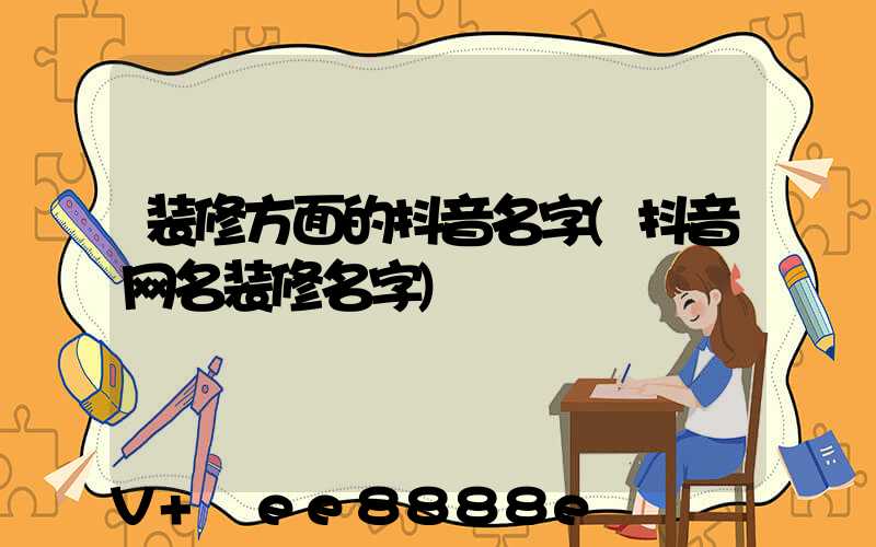 装修方面的抖音名字(抖音网名装修名字)