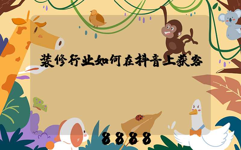 装修行业如何在抖音上获客