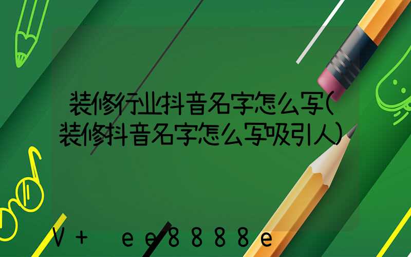 装修行业抖音名字怎么写(装修抖音名字怎么写吸引人)