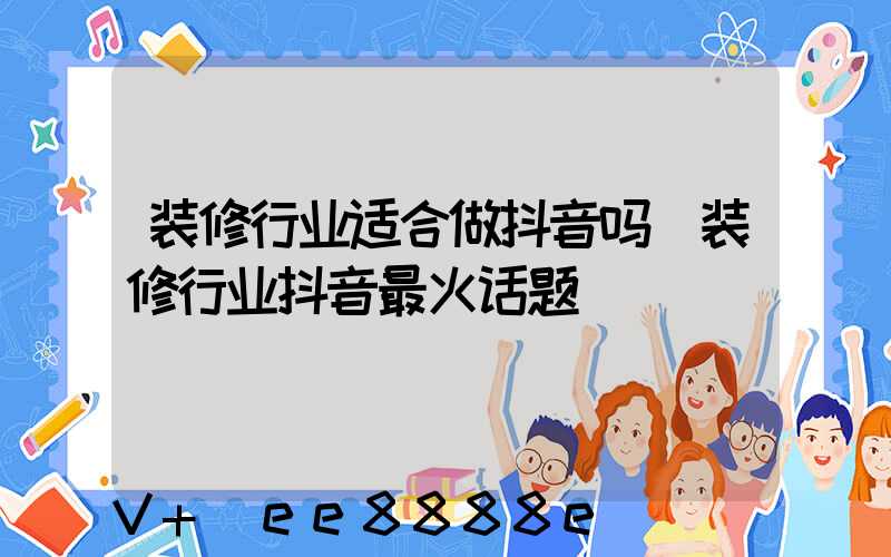 装修行业适合做抖音吗(装修行业抖音最火话题)