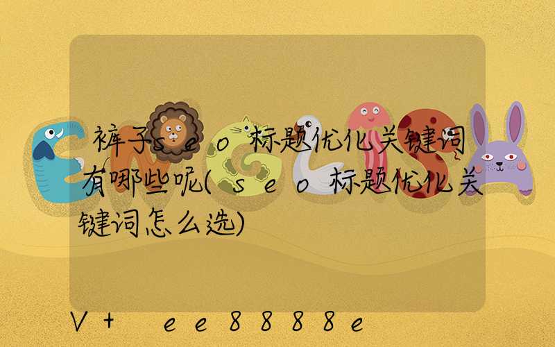 裤子seo标题优化关键词有哪些呢(seo标题优化关键词怎么选)