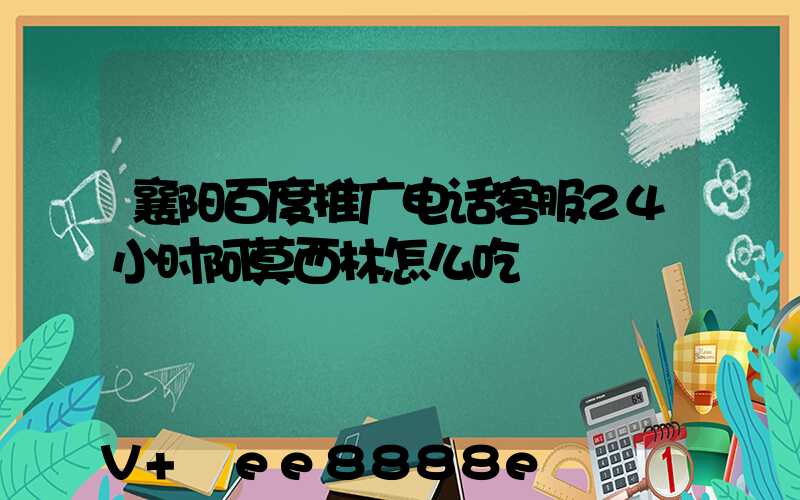 襄阳百度推广电话客服24小时阿莫西林怎么吃