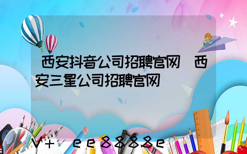 西安抖音公司招聘官网(西安三星公司招聘官网)