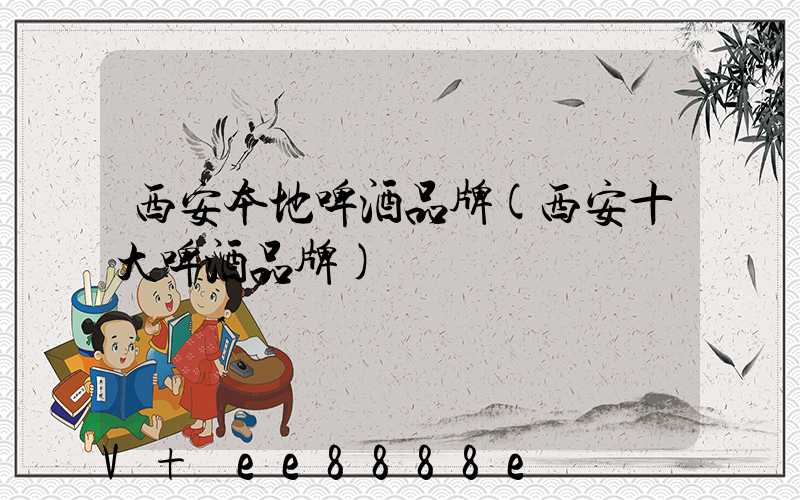 西安本地啤酒品牌(西安十大啤酒品牌)