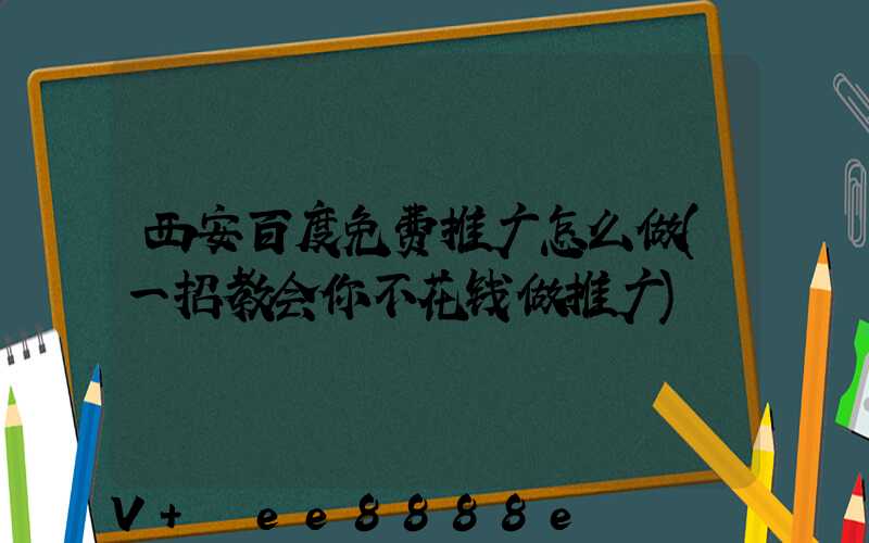 西安百度免费推广怎么做(一招教会你不花钱做推广)