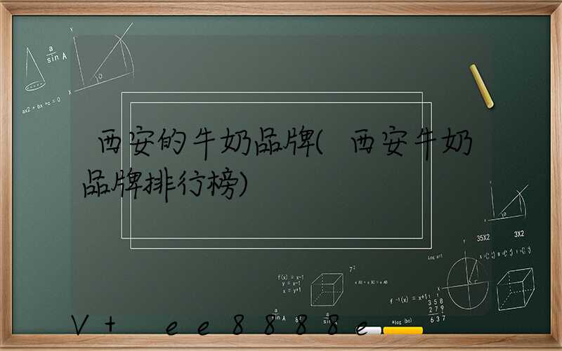 西安的牛奶品牌(西安牛奶品牌排行榜)