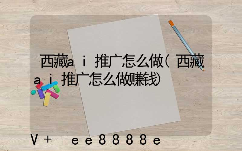 西藏ai推广怎么做(西藏ai推广怎么做赚钱)