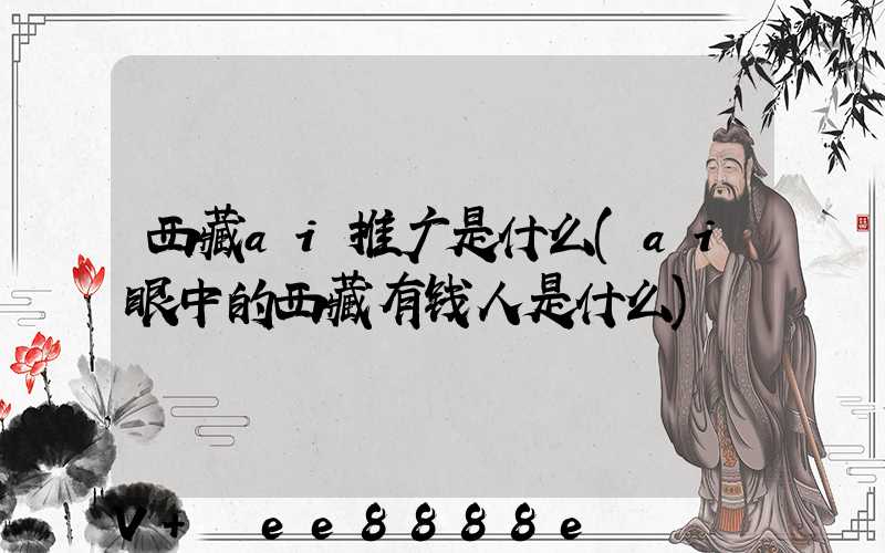 西藏ai推广是什么(ai眼中的西藏有钱人是什么)