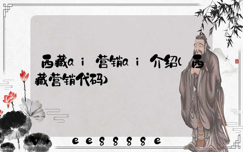西藏ai营销ai介绍(西藏营销代码)