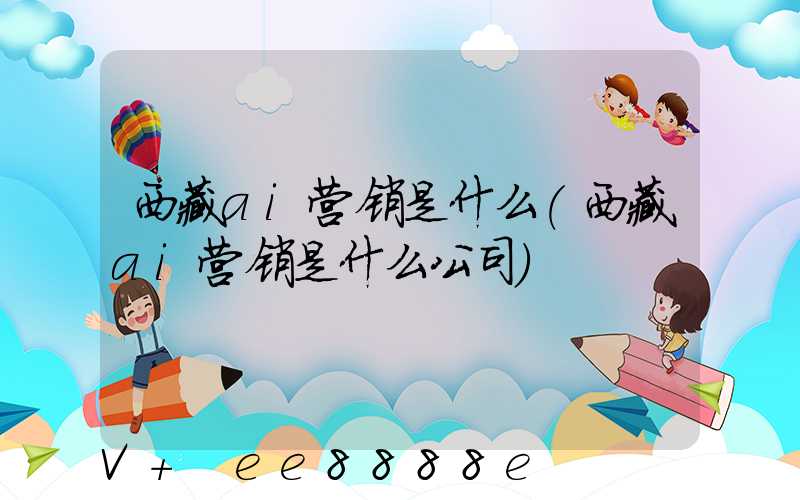 西藏ai营销是什么(西藏ai营销是什么公司)
