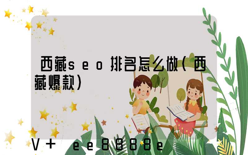 西藏seo排名怎么做(西藏爆款)