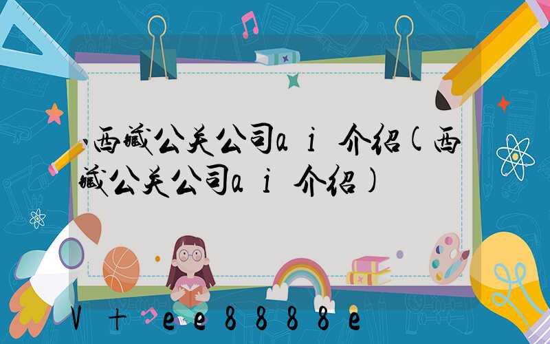 西藏公关公司ai介绍(西藏公关公司ai介绍)