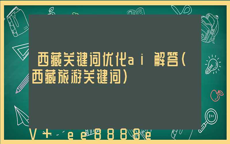 西藏关键词优化ai解答(西藏旅游关键词)