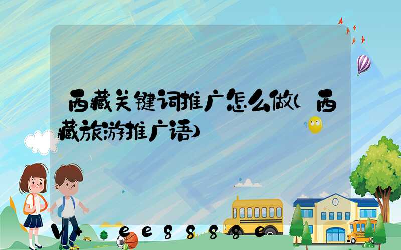 西藏关键词推广怎么做(西藏旅游推广语)