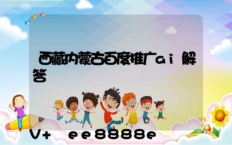 西藏内蒙古百度推广ai解答