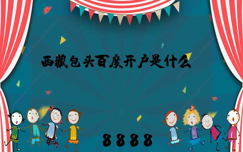 西藏包头百度开户是什么