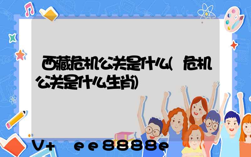 西藏危机公关是什么(危机公关是什么生肖)