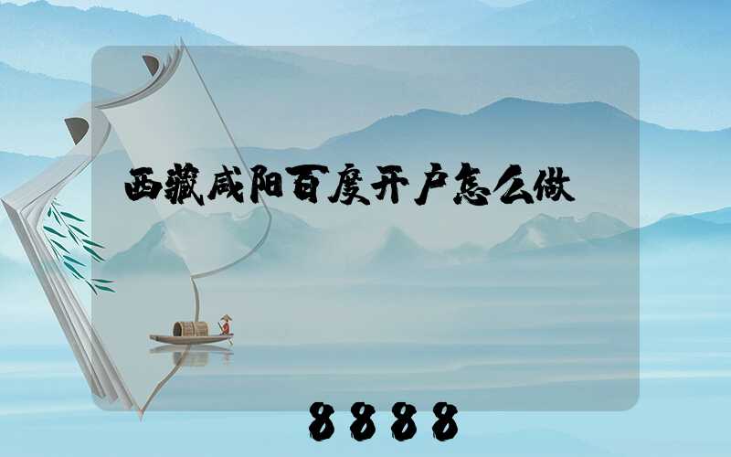 西藏咸阳百度开户怎么做