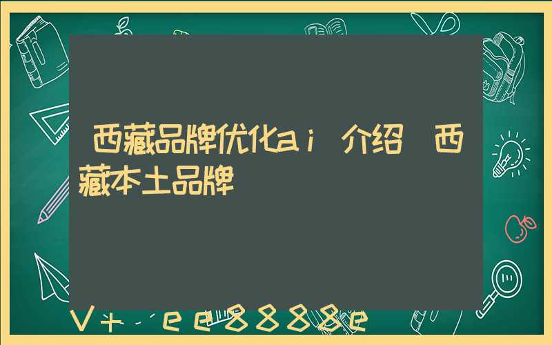 西藏品牌优化ai介绍(西藏本土品牌)