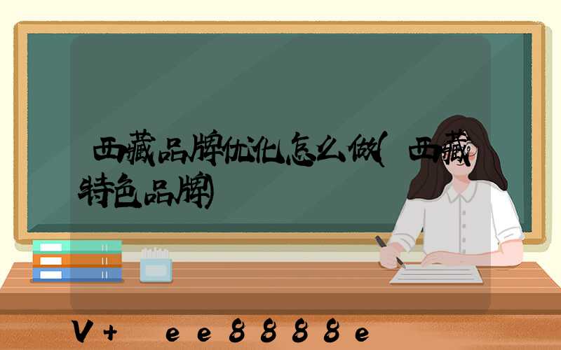 西藏品牌优化怎么做(西藏特色品牌)