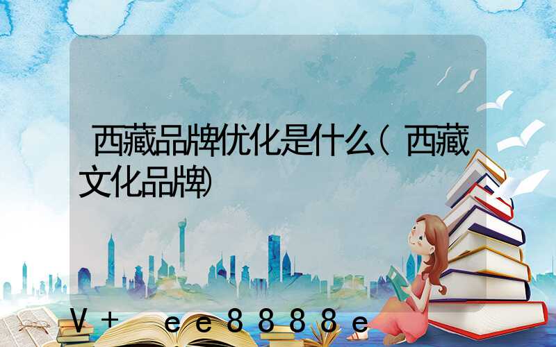 西藏品牌优化是什么(西藏文化品牌)