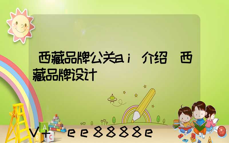 西藏品牌公关ai介绍(西藏品牌设计)