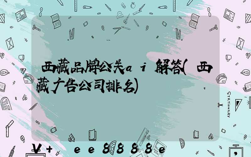 西藏品牌公关ai解答(西藏广告公司排名)