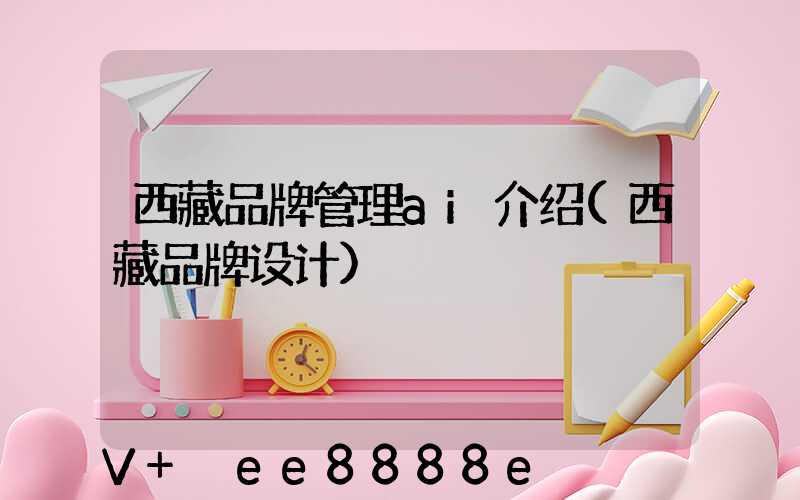 西藏品牌管理ai介绍(西藏品牌设计)