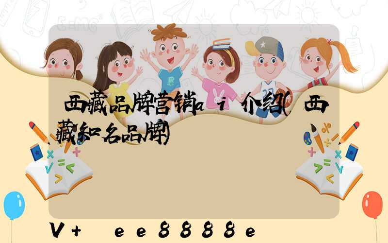 西藏品牌营销ai介绍(西藏知名品牌)