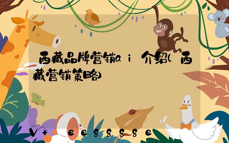 西藏品牌营销ai介绍(西藏营销策略)