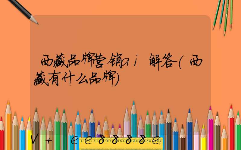 西藏品牌营销ai解答(西藏有什么品牌)
