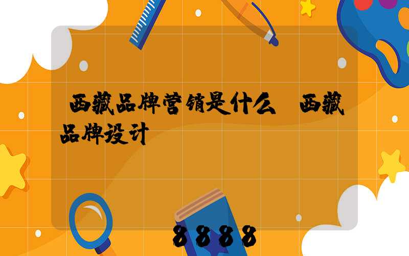 西藏品牌营销是什么(西藏品牌设计)