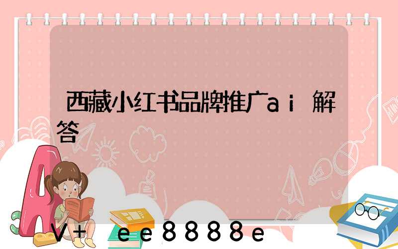 西藏小红书品牌推广ai解答