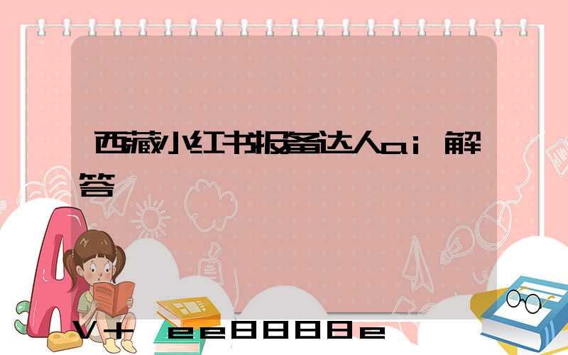 西藏小红书报备达人ai解答