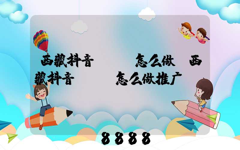 西藏抖音seo怎么做(西藏抖音seo怎么做推广)