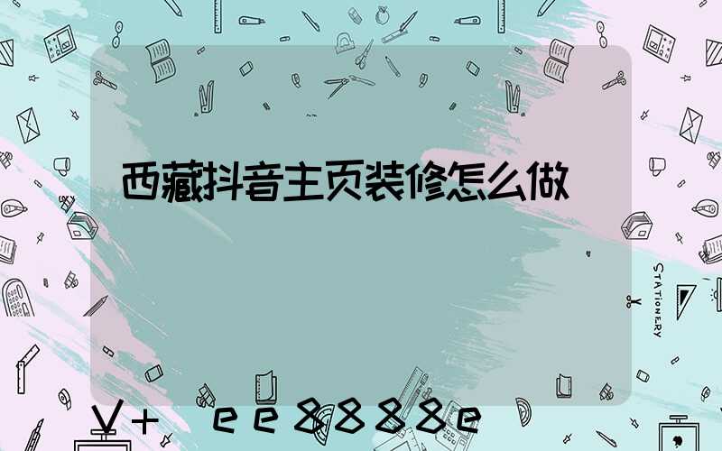 西藏抖音主页装修怎么做