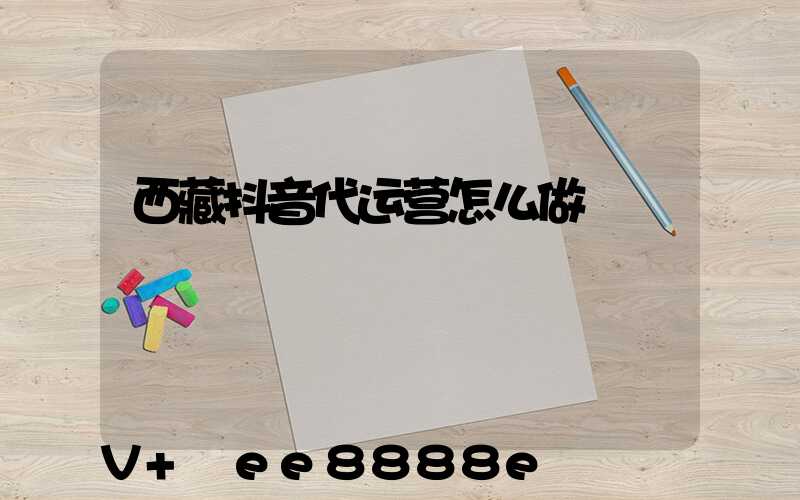 西藏抖音代运营怎么做