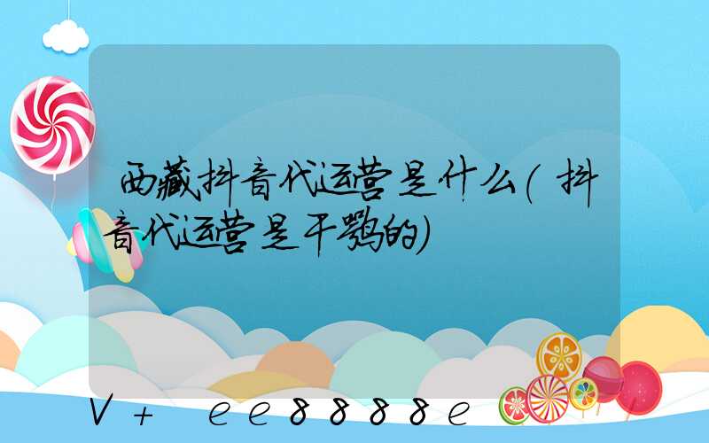 西藏抖音代运营是什么(抖音代运营是干嘛的)