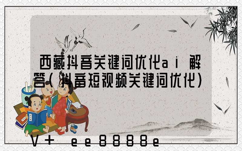 西藏抖音关键词优化ai解答(抖音短视频关键词优化)