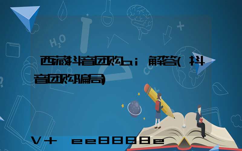 西藏抖音团购ai解答(抖音团购骗局)