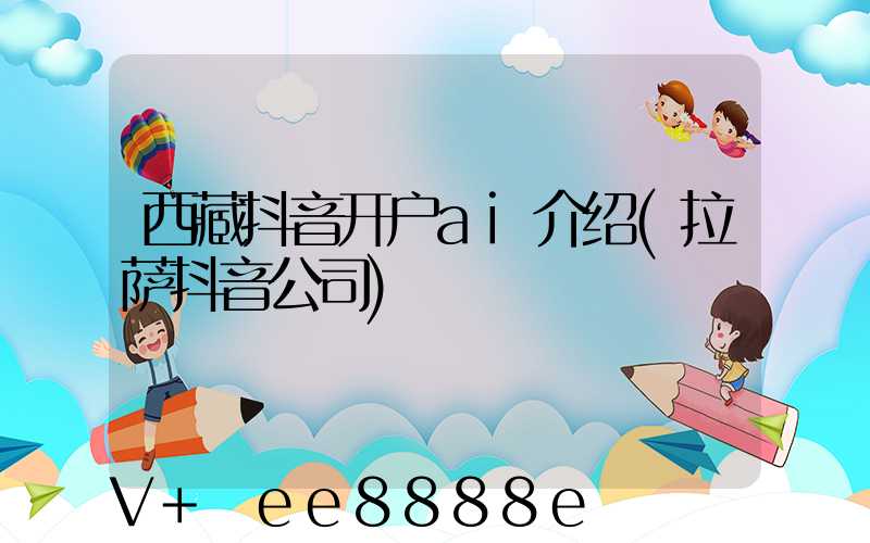 西藏抖音开户ai介绍(拉萨抖音公司)