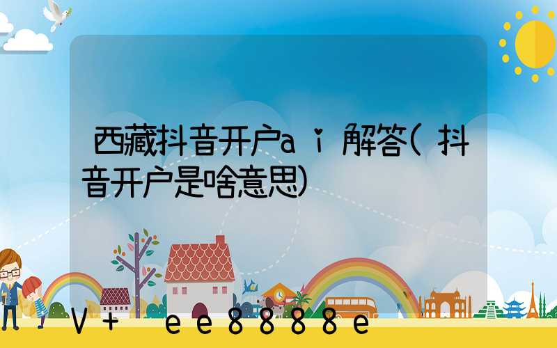 西藏抖音开户ai解答(抖音开户是啥意思)