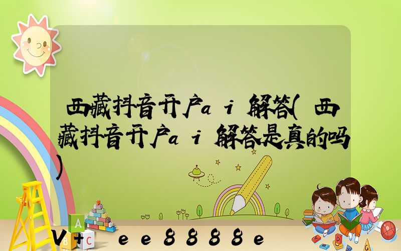 西藏抖音开户ai解答(西藏抖音开户ai解答是真的吗)