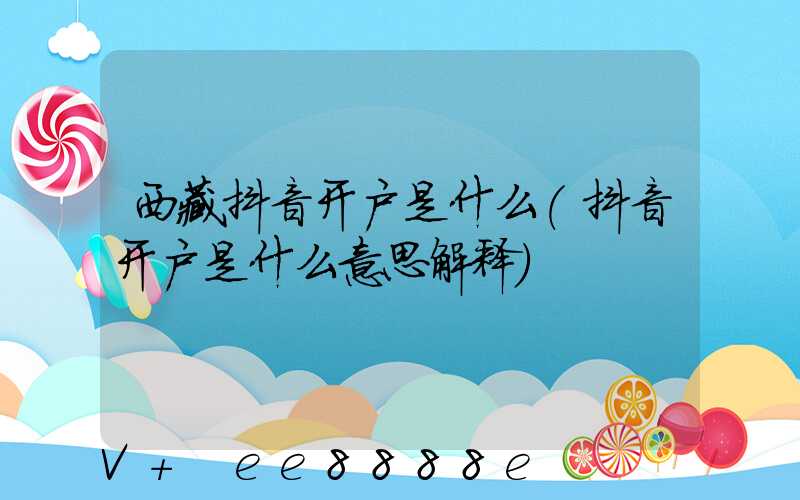 西藏抖音开户是什么(抖音开户是什么意思解释)